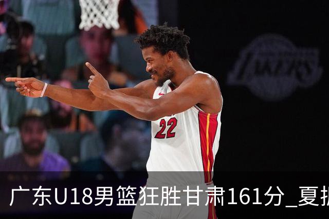 广东U18男篮狂胜甘肃161分 夏振峰单场33分创佳绩
